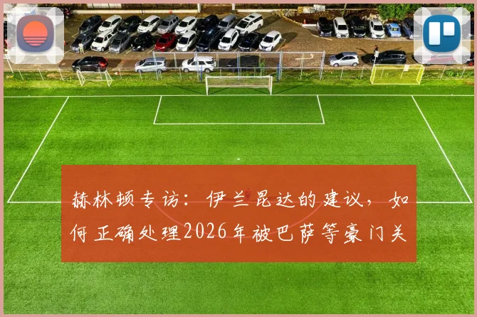赫林顿专访:伊兰昆达的建议,如何正确处理2026年被巴萨等豪门关注的心态