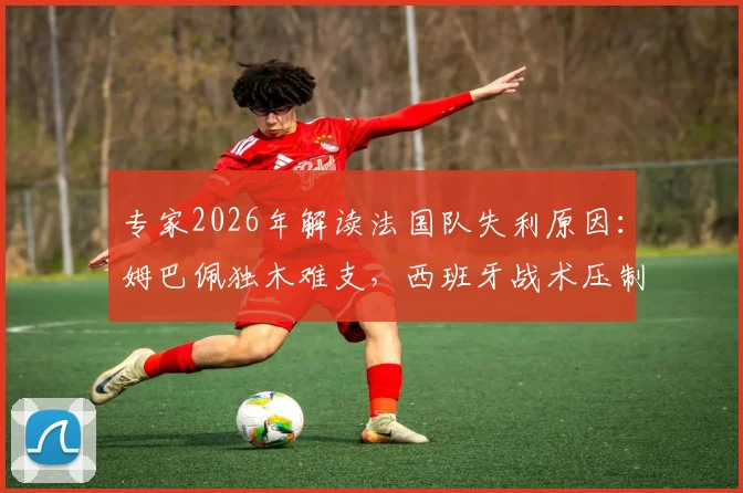 专家2026年解读法国队失利原因:姆巴佩独木难支,西班牙战术压制显成效,法国中场疲软是主因