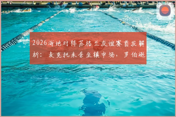 2026海地对阵苏格兰友谊赛首发解析：麦克托米奈坐镇中场，罗伯逊麦金悉数登场
