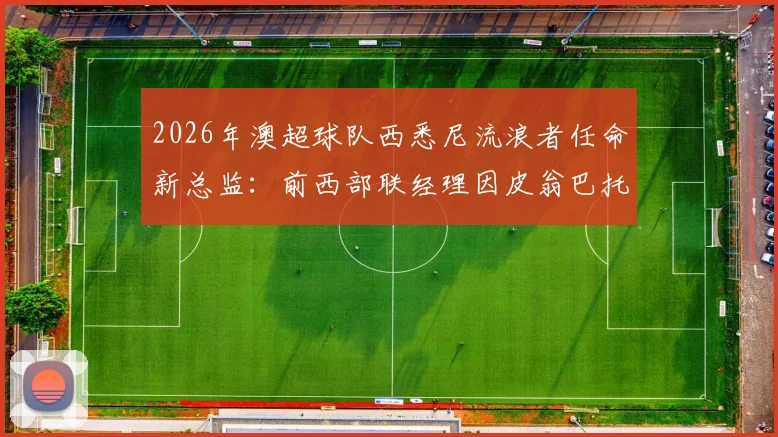 2026年澳超球队西悉尼流浪者任命新总监：前西部联经理因皮翁巴托是谁？球队未来规划如何？