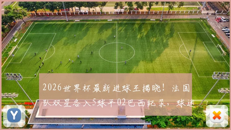 2026世界杯最新进球王揭晓！法国队双星各入5球平02巴西纪录，球迷热议