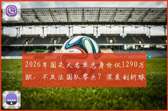 2026年国足大名单总身价仅1290万欧，不及法国队零头？深度剖析球员构成与未来挑战