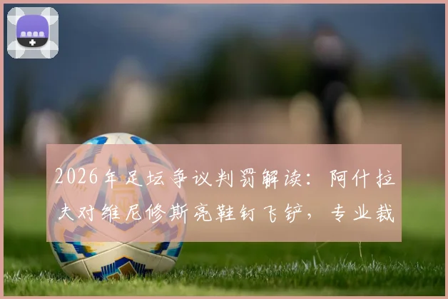2026年足坛争议判罚解读:阿什拉夫对维尼修斯亮鞋钉飞铲,专业裁判分析网站为何认定应出示红牌?