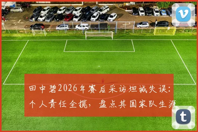 田中碧2026年赛后采访坦诚失误：个人责任全揽，盘点其国家队生涯与场上位置解析