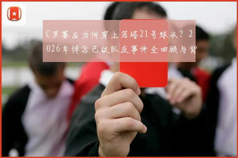 C罗赛后为何穿上若塔21号球衣？2026年悼念已故队友事件全回顾与背后故事解读