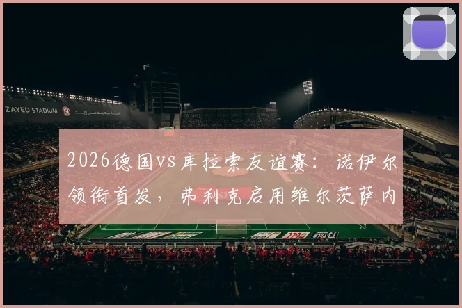 2026德国vs库拉索友谊赛：诺伊尔领衔首发，弗利克启用维尔茨萨内攻击组合解析