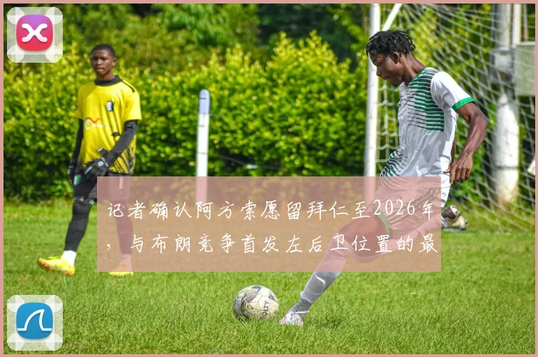 记者确认阿方索愿留拜仁至2026年，与布朗竞争首发左后卫位置的最新动态与前景分析