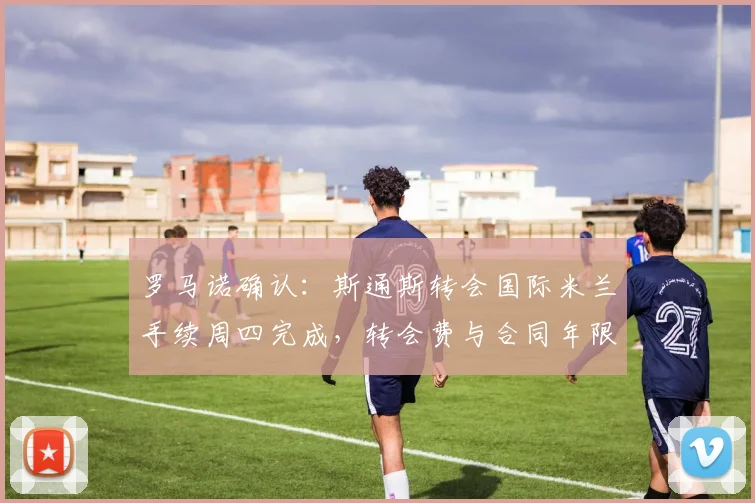 罗马诺确认:斯通斯转会国际米兰手续周四完成,转会费与合同年限细节全披露