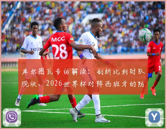 库尔图瓦专访解读:剖析比利时队现状,2026世界杯对阵西班牙的防守战术关键与取胜之道