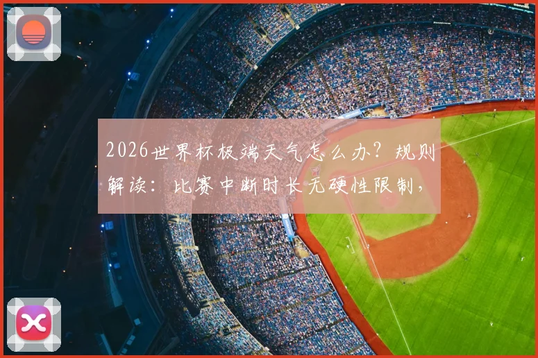 2026世界杯极端天气怎么办?规则解读:比赛中断时长无硬性限制,长时间暂停如何处理