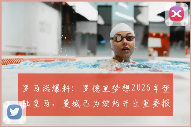罗马诺爆料：罗德里梦想2026年登陆皇马，曼城已为续约开出重要报价以挽留核心