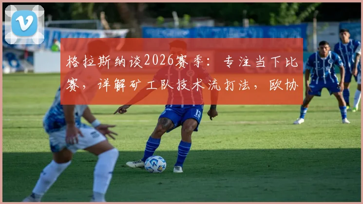格拉斯纳谈2026赛季：专注当下比赛，详解矿工队技术流打法，欧协联夺冠前景分析