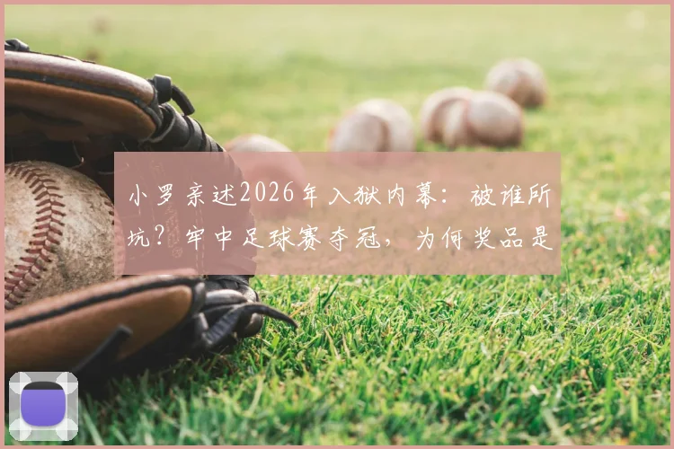 小罗亲述2026年入狱内幕:被谁所坑?牢中足球赛夺冠,为何奖品是一头烤猪