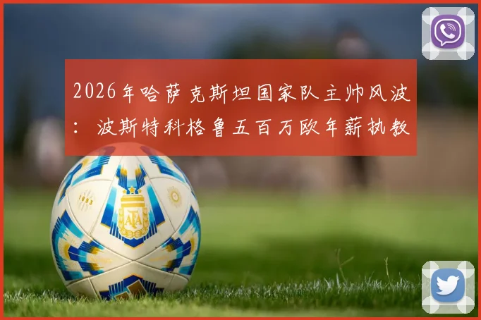 2026年哈萨克斯坦国家队主帅风波:波斯特科格鲁五百万欧年薪执教请求为何遭拒?
