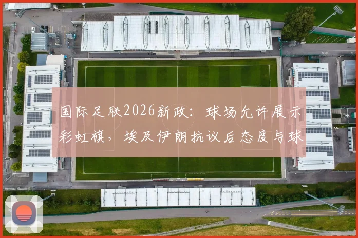 国际足联2026新政:球场允许展示彩虹旗,埃及伊朗抗议后态度与球迷指南