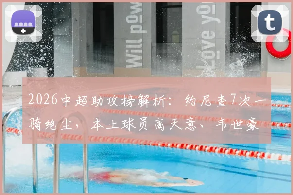 2026中超助攻榜解析：约尼查7次一骑绝尘，本土球员高天意、韦世豪如何追赶？数据查询全攻略