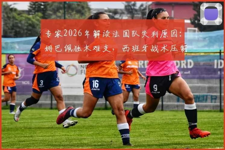 专家2026年解读法国队失利原因：姆巴佩独木难支，西班牙战术压制显成效，法国中场疲软是主因