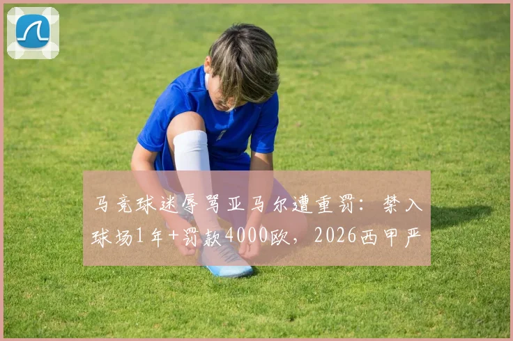 马竞球迷辱骂亚马尔遭重罚:禁入球场1年+罚款4000欧,2026西甲严打球场不当言行