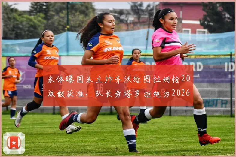 米体曝国米主帅齐沃给图拉姆恰20放假获准,队长劳塔罗拒绝为2026世界杯提前轮休引热议