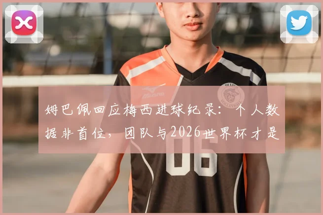 姆巴佩回应梅西进球纪录：个人数据非首位，团队与2026世界杯才是目标