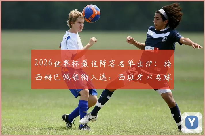 2026世界杯最佳阵容名单出炉:梅西姆巴佩领衔入选,西班牙六名球员是谁引关注,附IFFHS评选规则详解